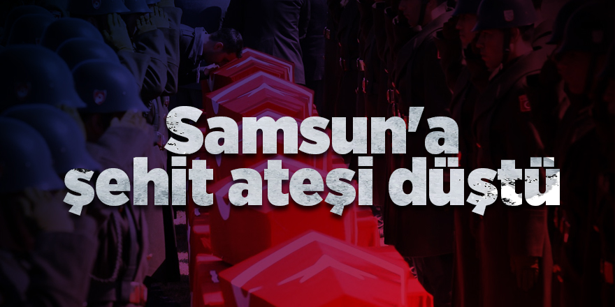 Samsun'a şehit ateşi düştü - samsun haber