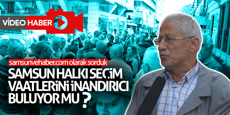 Samsun halkı seçim vaatlerini inandırıcı buluyor mu?