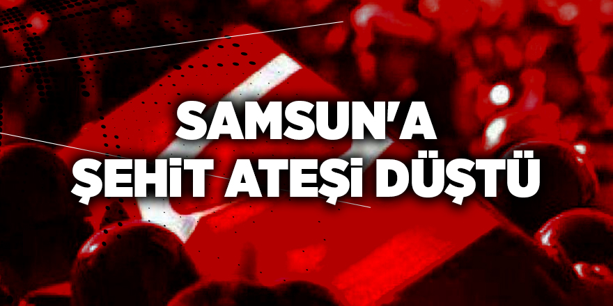 Samsun'a şehit ateşi düştü - samsun haber