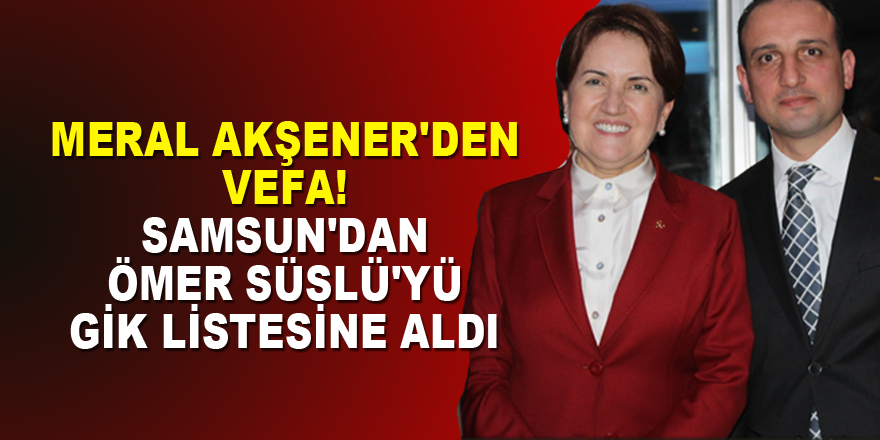 Meral Akşener'den vefa! Samsun'dan Ömer Süslü'yü GİK listesine aldı