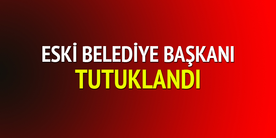 ESKİ BELEDİYE BAŞKANI TUTUKLANDI