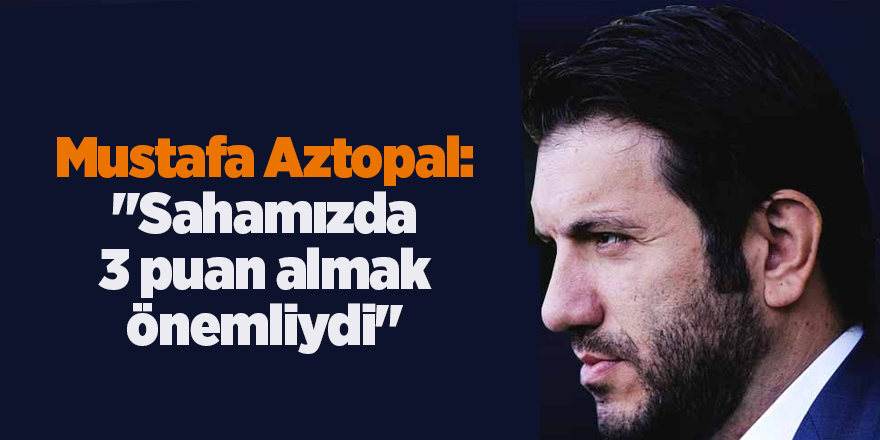 Mustafa Aztopal: "Sahamızda 3 puan almak önemliydi" - samsun haber