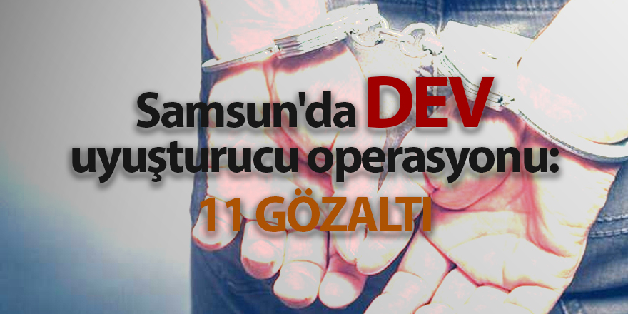 Samsun'da dev uyuşturucu operasyonu: 11 gözaltı - samsun haber