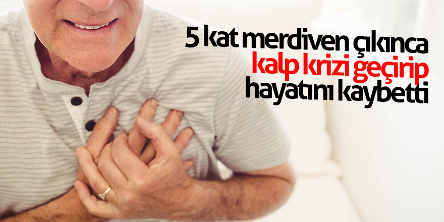  5 kat merdiven çıkınca kalp krizi geçirip hayatını kaybetti