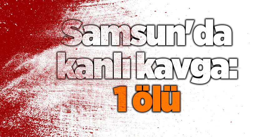 Samsun'da kanlı kavga: 1 ölü - samsun haber