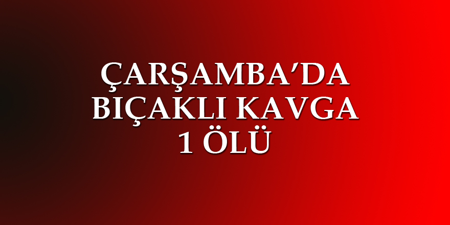 Samsun’da bıçaklı kavga 1 ölü