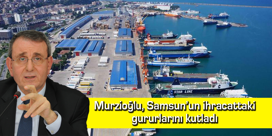 Murzioğlu, Samsun’un ihracattaki gururlarını kutladı