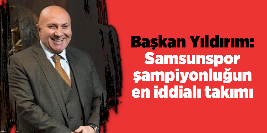 Başkan Yıldırım: Samsunspor şampiyonluğun en iddialı takımı - samsun haber