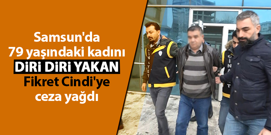 Samsun'da 79 yaşındaki kadını diri diri yakan Fikret Cindi'ye ceza yağdı