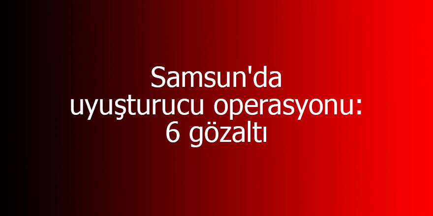 Samsun'da uyuşturucu operasyonu: 6 gözaltı