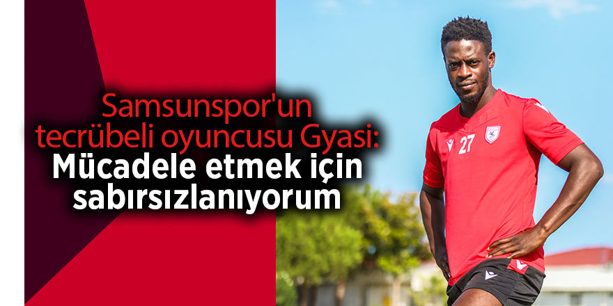 Samsunspor'un tecrübeli oyuncusu Gyasi: Mücadele etmek için sabırsızlanıyorum