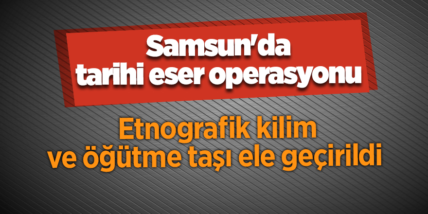 Samsun'daki tarihi eser operasyonu - samsun haber