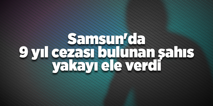 Samsun'da 9 yıl cezası bulunan şahıs yakayı ele verdi - samsun haber