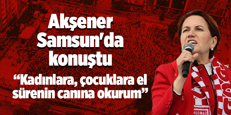 Akşener Samsun'da önemli vaatlerde bulundu