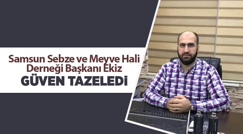 Samsun Sebze ve Meyve Hali Derneği Başkanı Ekiz güven tazeledi - samsun haber