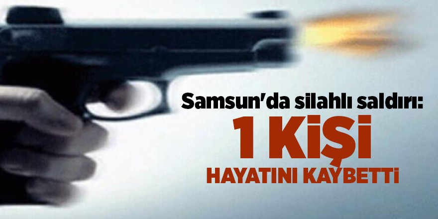 Samsun'da silahlı saldırı: 1 kişi hayatını kaybetti - samsun haber