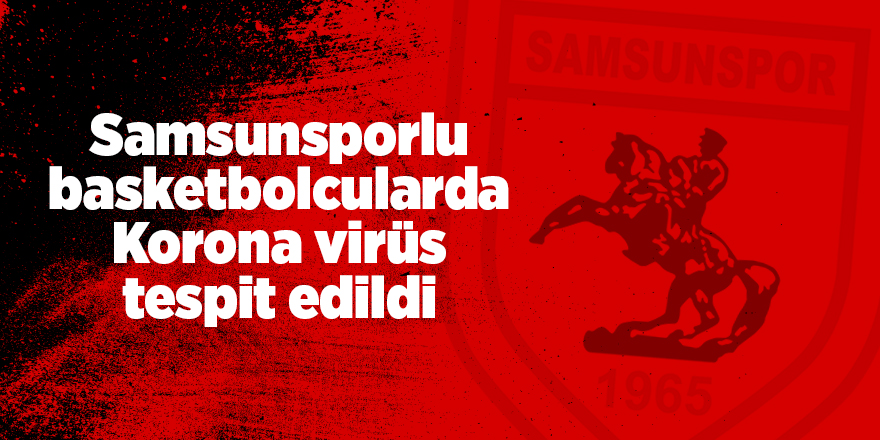 Samsunsporlu basketbolcularda Korona virüs tespit edildi - samsun haber