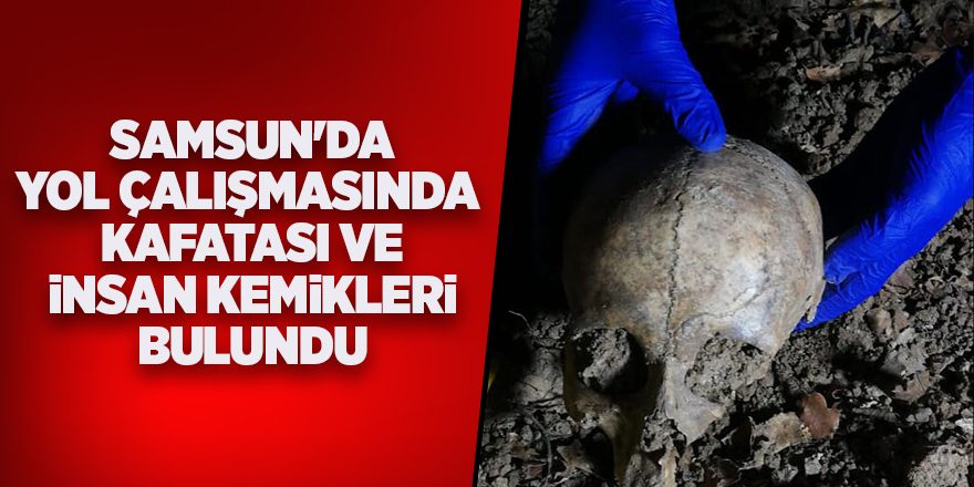 Samsun'da yol çalışmasında  kafatası ve insan kemikleri bulundu - samsun haber