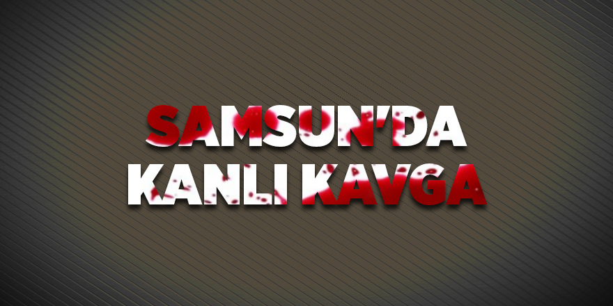 Samsun'da kanlı kavga - samsun haber