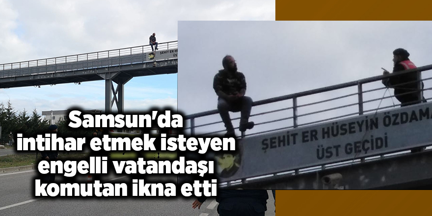 Samsun'da intihar etmek isteyen engelli vatandaşı komutan ikna etti - samsun haber