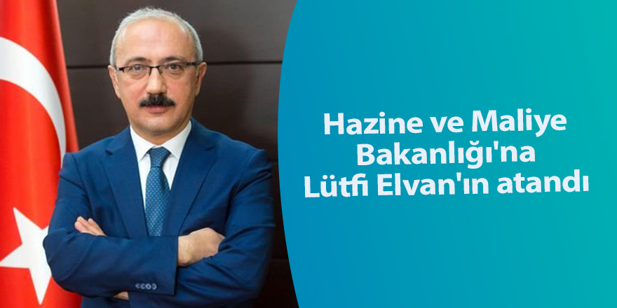 Hazine ve Maliye Bakanlığı'na Lütfi Elvan'ın atandı