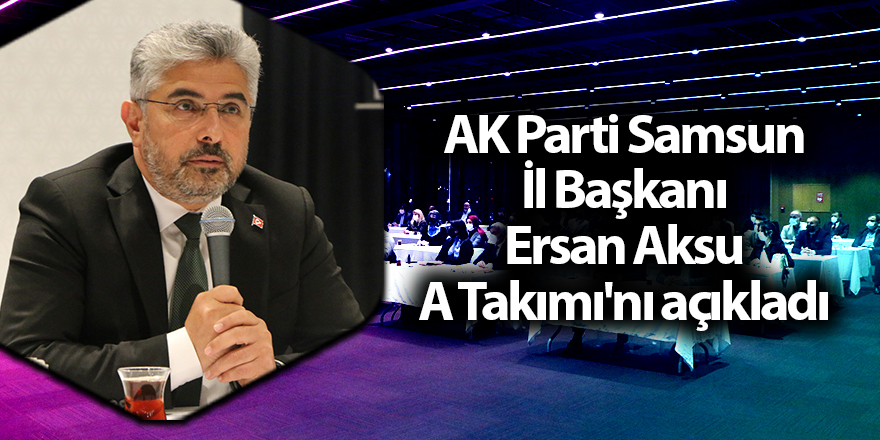 AK Parti Samsun İl Başkanı Ersan Aksu A Takımı'nı açıkladı - samsun haber