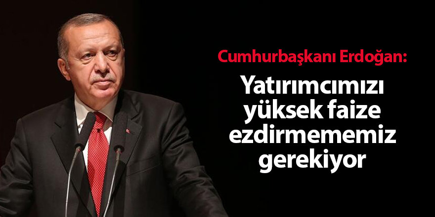 Cumhurbaşkanı Erdoğan: Yatırımcımızı yüksek faize ezdirmememiz gerekiyor