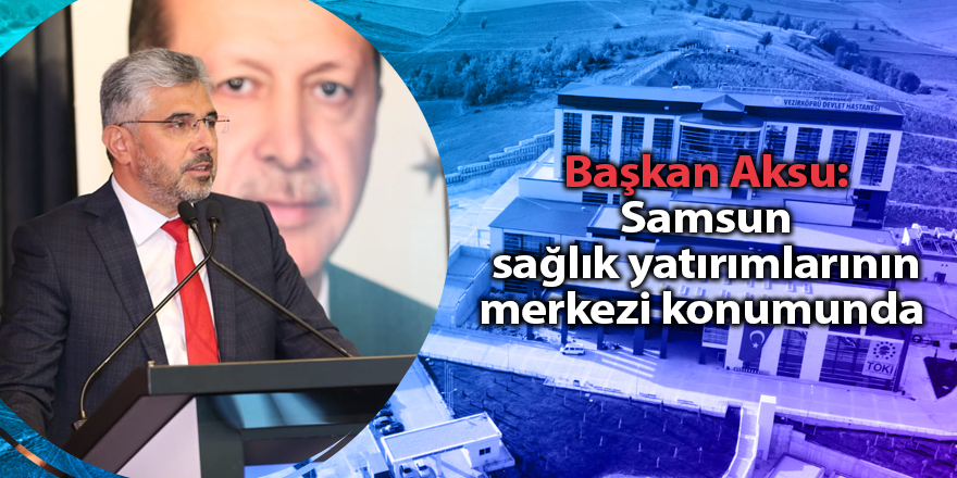 Başkan Aksu: Samsun sağlık yatırımlarının merkezi konumunda - samsun haber