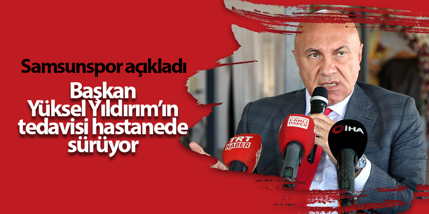 Başkan Yüksel Yıldırım’ın tedavisi hastanede sürüyor - samsun haber