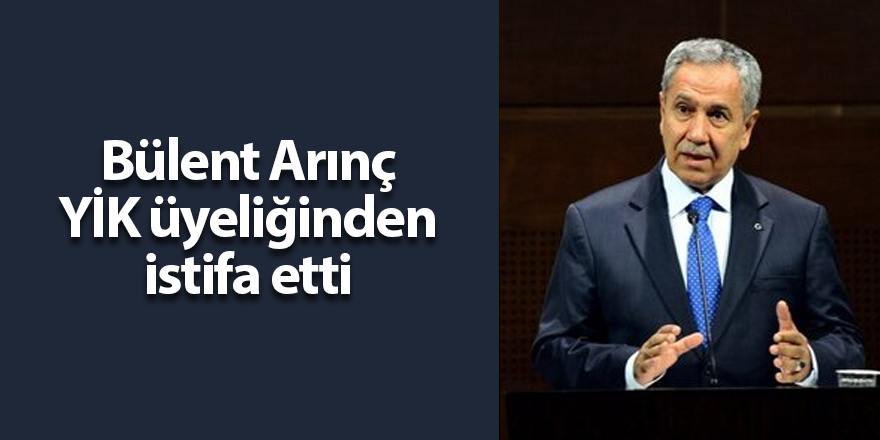 Bülent Arınç YİK üyeliğinden istifa etti