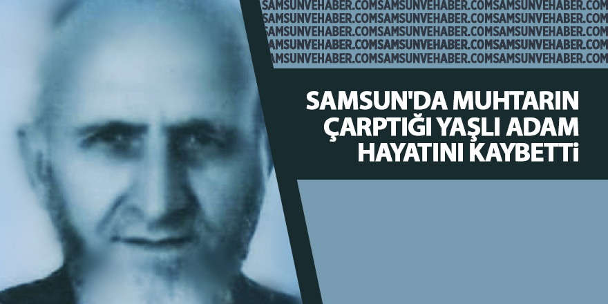 Samsun'da muhtarın çarptığı yaşlı adam hayatını kaybetti - samsun haber