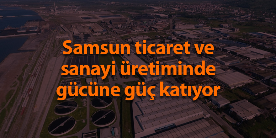 Samsun ticaret ve sanayi üretiminde gücüne güç katıyor - samsun haber