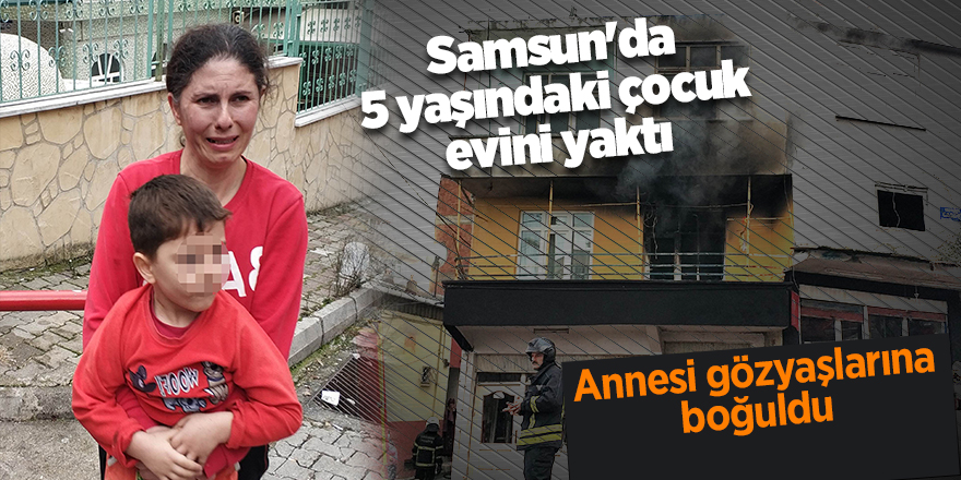 Samsun'da 5 yaşındaki çocuk evini yaktı - samsun haber