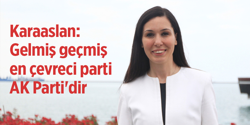 Karaaslan: Gelmiş geçmiş en çevreci parti AK Parti'dir