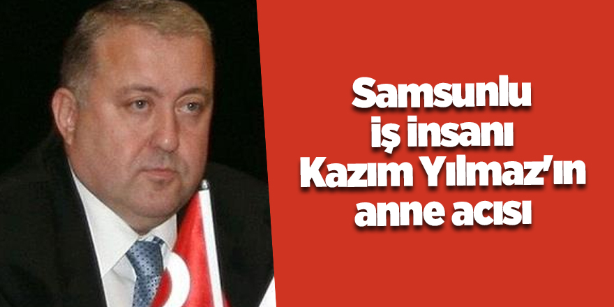 Samsunlu iş insanı Kazım Yılmaz'ın anne acısı - samsun haber