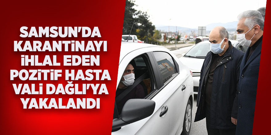 Samsun'da karantinayı ihlal eden pozitif hasta Vali Dağlı'ya yakalandı