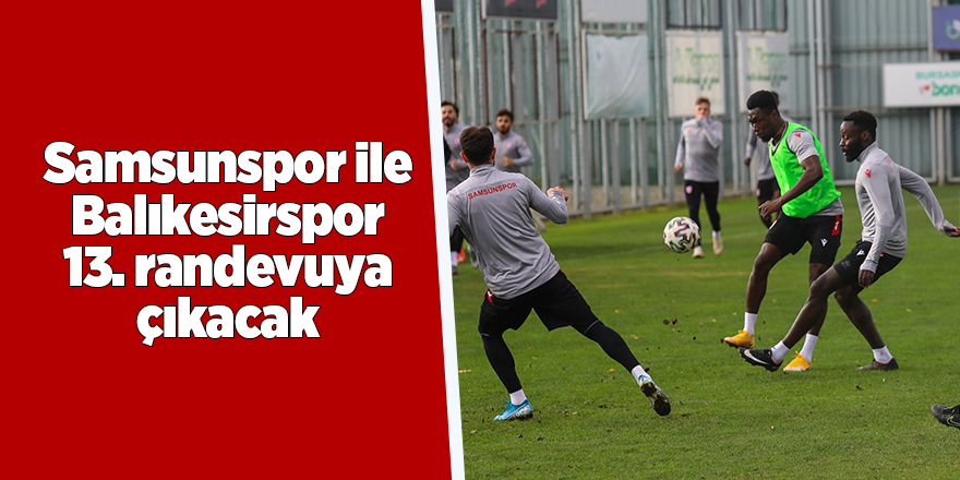 Samsunspor ile Balıkesirspor 13. randevuya çıkacak - samsun haber