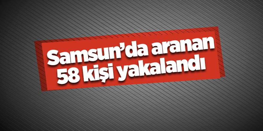 Samsun’da aranan 58 kişi yakalandı - samsun haber