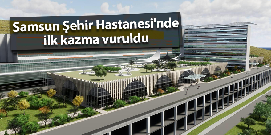 Samsun Şehir Hastanesi'nde ilk kazma vuruldu - samsun haber