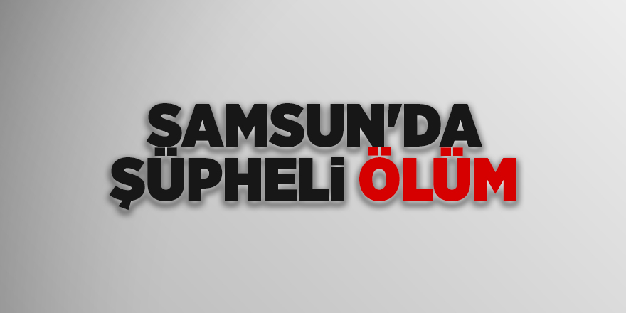 Samsun'da şüpheli ölüm - samsun haber