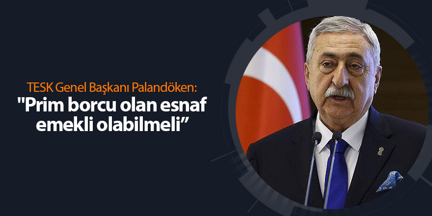 TESK Genel Başkanı Palandöken: "Prim borcu olan esnaf emekli olabilmeli”