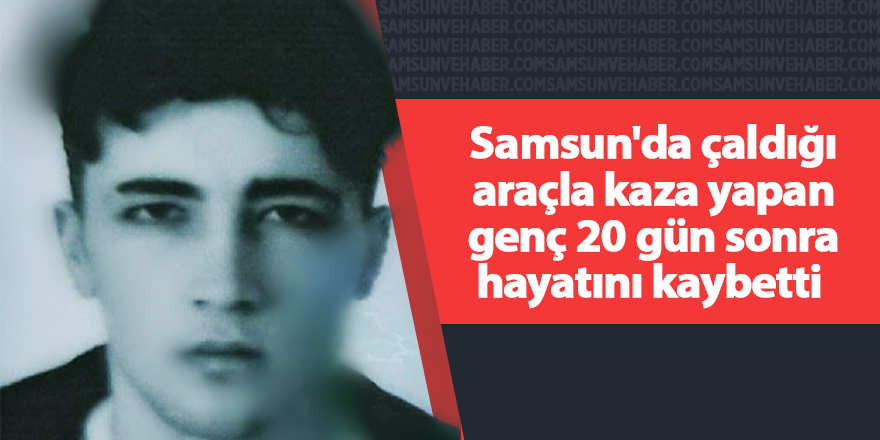 Samsun'da çaldığı araçla kaza yapan genç 20 gün sonra hayatını kaybetti 