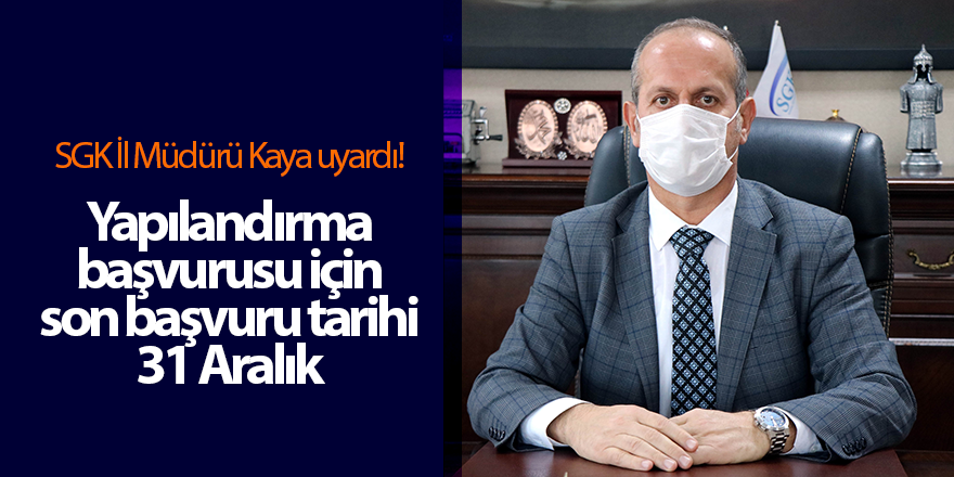 SGK İl Müdürü Kaya uyardı! Yapılandırma başvurusu için son başvuru tarihi 31 Aralık