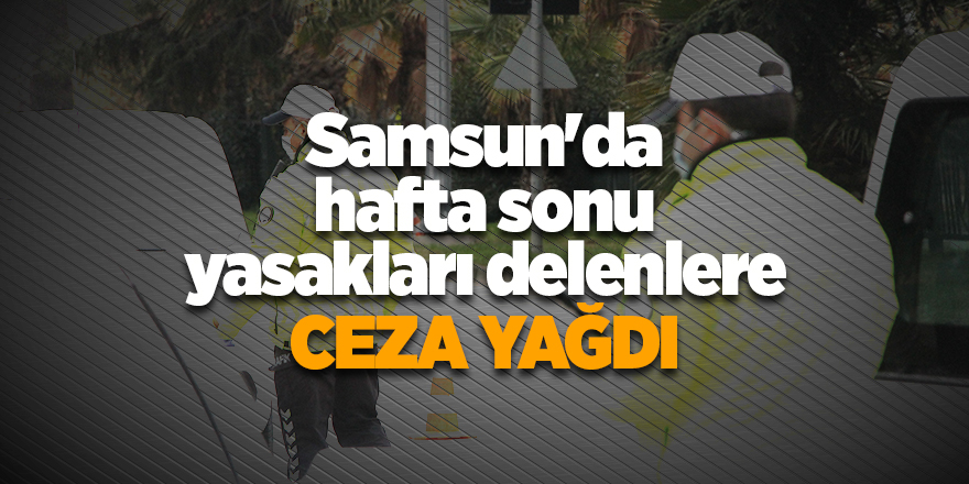 Samsun'da hafta sonu yasakları delenlere ceza yağdı - samsun haber