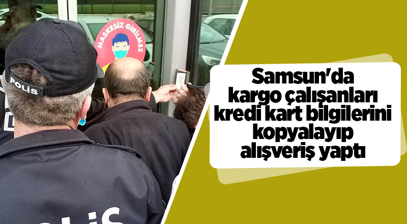 Samsun'da kargo çalışanları kredi kart bilgilerini kopyalayıp alışveriş yaptı - samsun haber