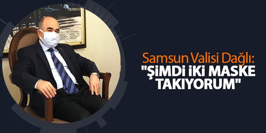 Samsun Valisi Dağlı: "Şimdi iki maske takıyorum" - samsun haber