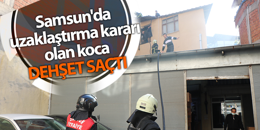 Samsun'da uzaklaştırma kararı olan koca dehşet saçtı - samsun haber