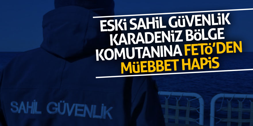 Eski Sahil Güvenlik Karadeniz Bölge Komutanına müebbet hapis