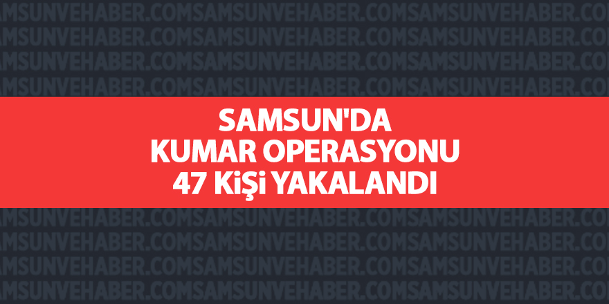 Samsun'da kumar operasyonu 47 kişi yakalandı - samsun haber