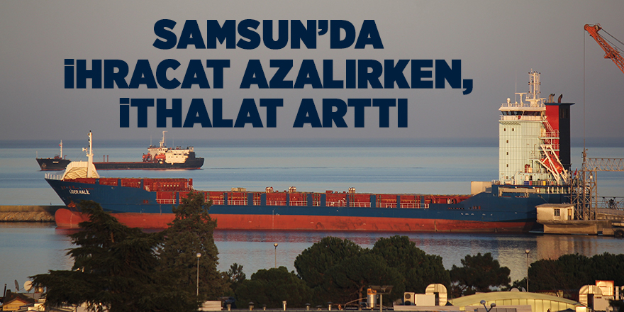 Samsun’da ihracat azalırken, ithalat arttı - samsun haber